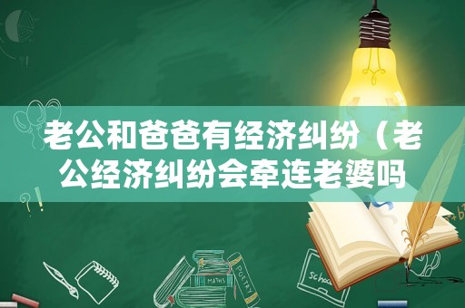 老公和爸爸有經(jīng)濟糾紛（老公經(jīng)濟糾紛會牽連老婆嗎）