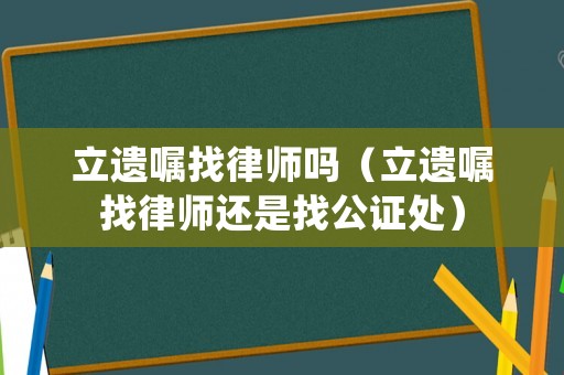 立遺囑找律師嗎（立遺囑找律師還是找公證處）