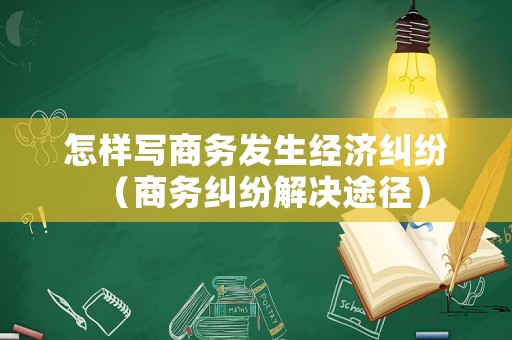 怎樣寫商務發生經濟糾紛（商務糾紛解決途徑）