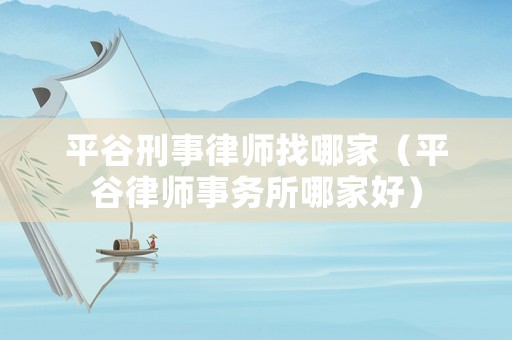 平谷刑事律師找哪家（平谷律師事務所哪家好）