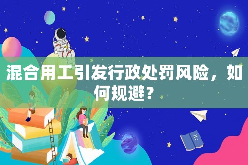 混合用工引發行政處罰風險，如何規避？