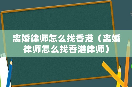 離婚律師怎么找香港（離婚律師怎么找香港律師）