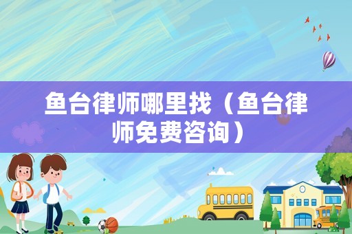 魚臺律師哪里找（魚臺律師免費咨詢）