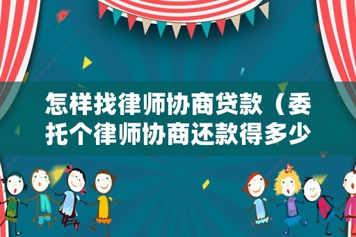 怎樣找律師協(xié)商貸款（委托個律師協(xié)商還款得多少錢）