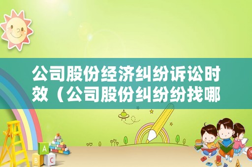 公司股份經(jīng)濟(jì)糾紛訴訟時(shí)效（公司股份糾紛紛找哪個(gè)部門管）