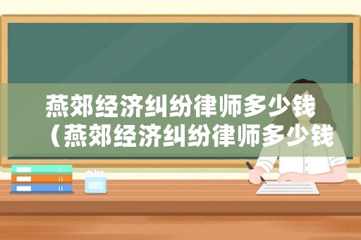 燕郊經(jīng)濟(jì)糾紛律師多少錢（燕郊經(jīng)濟(jì)糾紛律師多少錢啊）