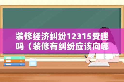 裝修經(jīng)濟(jì)糾紛12315受理嗎（裝修有糾紛應(yīng)該向哪個部門投訴）