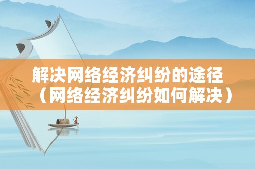 解決網絡經濟糾紛的途徑（網絡經濟糾紛如何解決）