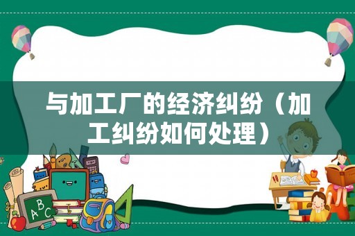 與加工廠的經(jīng)濟(jì)糾紛（加工糾紛如何處理）