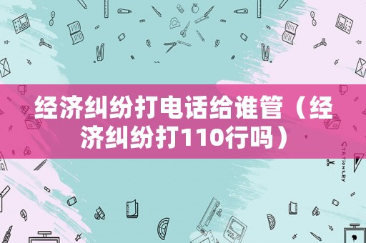 經濟糾紛打電話給誰管（經濟糾紛打110行嗎）