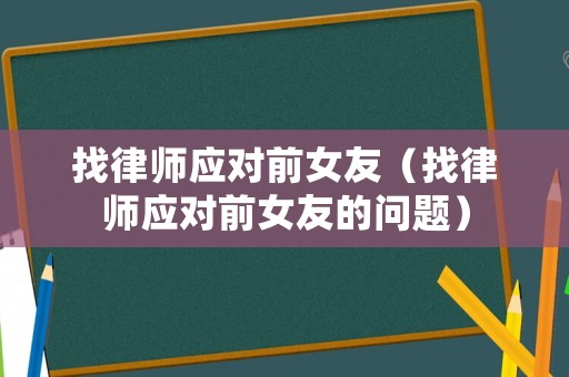找律師應對前女友（找律師應對前女友的問題）