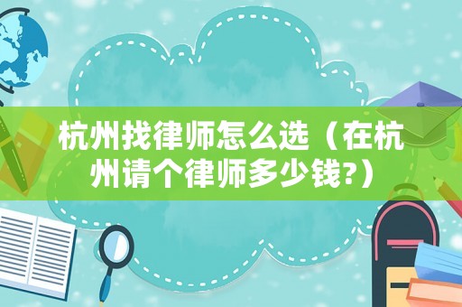 杭州找律師怎么選（在杭州請個律師多少錢?）