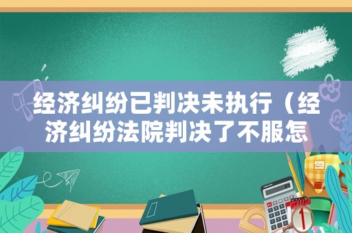 經濟糾紛已判決未執行（經濟糾紛法院判決了不服怎么辦）