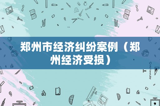 鄭州市經濟糾紛案例（鄭州經濟受損）