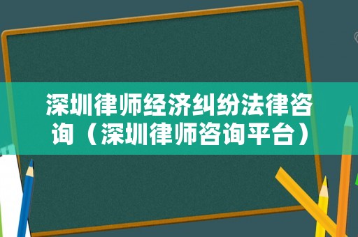 深圳律師經濟糾紛法律咨詢（深圳律師咨詢平臺）