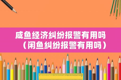 咸魚經濟糾紛報警有用嗎（閑魚糾紛報警有用嗎）