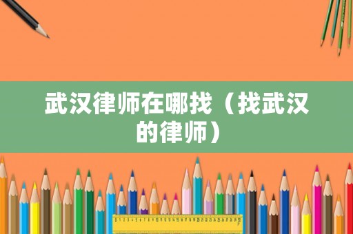 武漢律師在哪找（找武漢的律師）