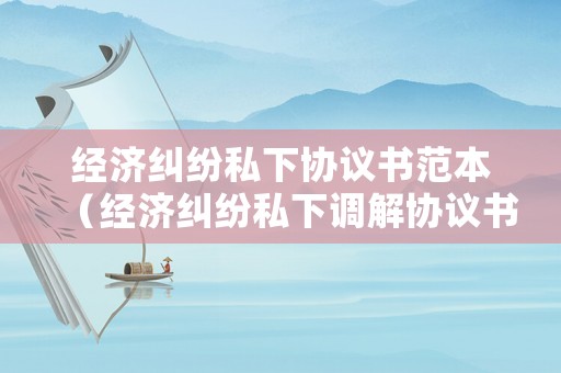 經濟糾紛私下協議書范本（經濟糾紛私下調解協議書模板）