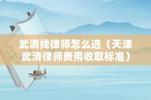 武清找律師怎么選（天津武清律師費用收取標準）