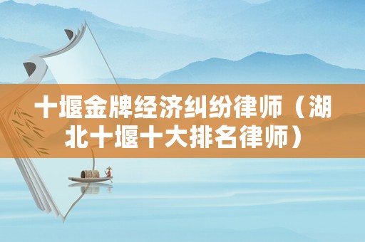 十堰金牌經(jīng)濟(jì)糾紛律師（湖北十堰十大排名律師）