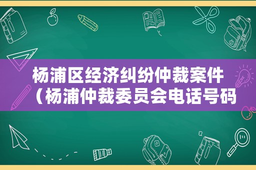 楊浦區(qū)經(jīng)濟(jì)糾紛仲裁案件（楊浦仲裁委員會(huì)電話號(hào)碼）