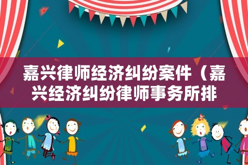 嘉興律師經濟糾紛案件（嘉興經濟糾紛律師事務所排名）