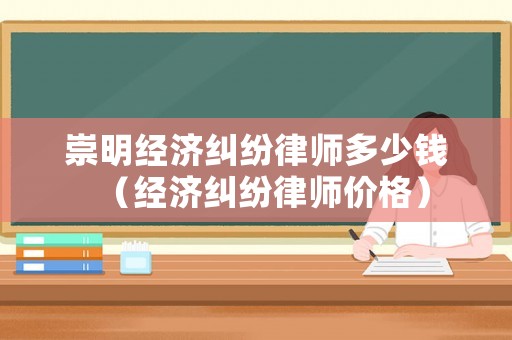崇明經(jīng)濟(jì)糾紛律師多少錢（經(jīng)濟(jì)糾紛律師價格）