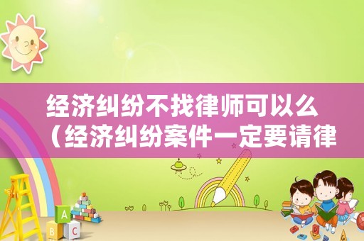 經濟糾紛不找律師可以么（經濟糾紛案件一定要請律師嗎怎么處理）