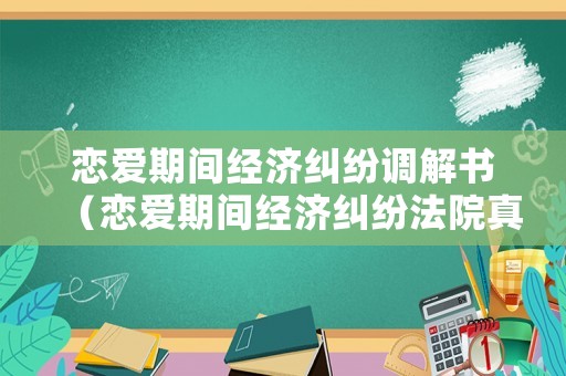 戀愛期間經濟糾紛調解書（戀愛期間經濟糾紛法院真實案例）