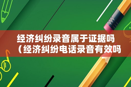 經(jīng)濟(jì)糾紛錄音屬于證據(jù)嗎（經(jīng)濟(jì)糾紛電話錄音有效嗎）