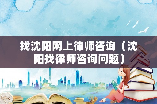 找沈陽(yáng)網(wǎng)上律師咨詢(xún)（沈陽(yáng)找律師咨詢(xún)問(wèn)題）