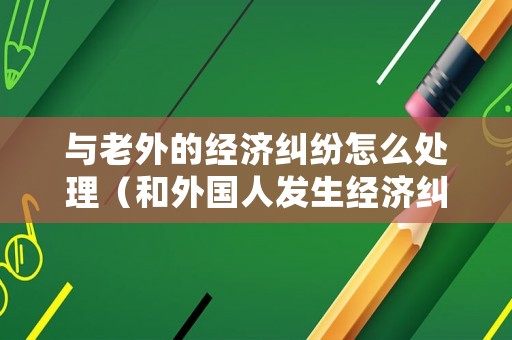 與老外的經濟糾紛怎么處理（和外國人發生經濟糾紛怎么解決）