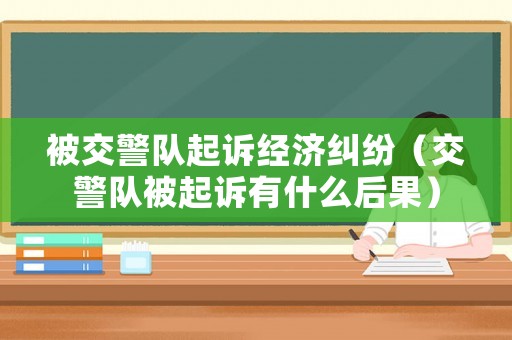 被交警隊起訴經(jīng)濟(jì)糾紛（交警隊被起訴有什么后果）