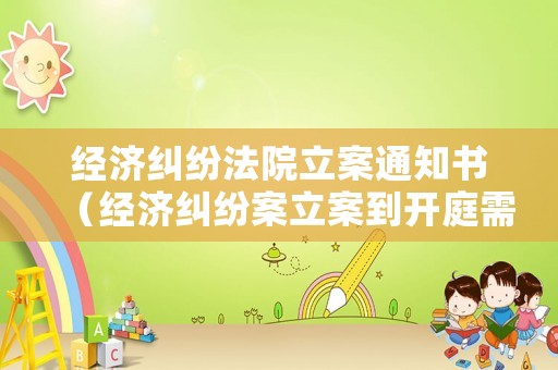 經濟糾紛法院立案通知書（經濟糾紛案立案到開庭需要多長時間）