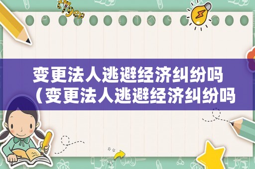 變更法人逃避經濟糾紛嗎（變更法人逃避經濟糾紛嗎法律規定）