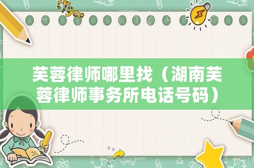 芙蓉律師哪里找（湖南芙蓉律師事務(wù)所電話號(hào)碼）