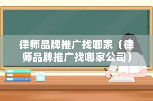 律師品牌推廣找哪家（律師品牌推廣找哪家公司）