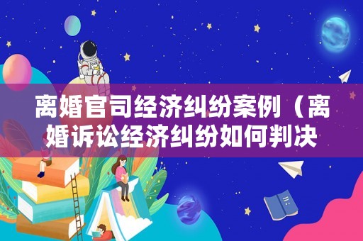 離婚官司經濟糾紛案例（離婚訴訟經濟糾紛如何判決）