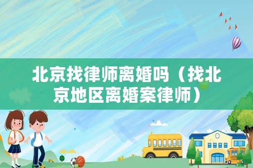 北京找律師離婚嗎（找北京地區(qū)離婚案律師）