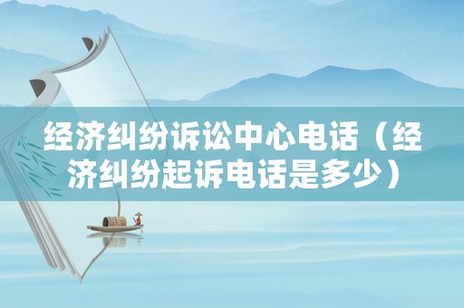 經濟糾紛訴訟中心電話（經濟糾紛起訴電話是多少）