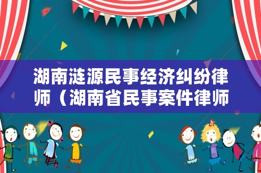 湖南漣源民事經濟糾紛律師（湖南省民事案件律師收費標準）