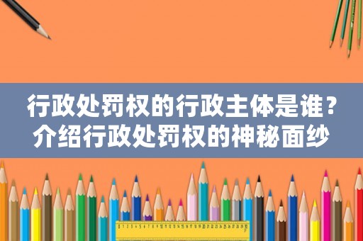行政處罰權(quán)的行政主體是誰？介紹行政處罰權(quán)的神秘面紗