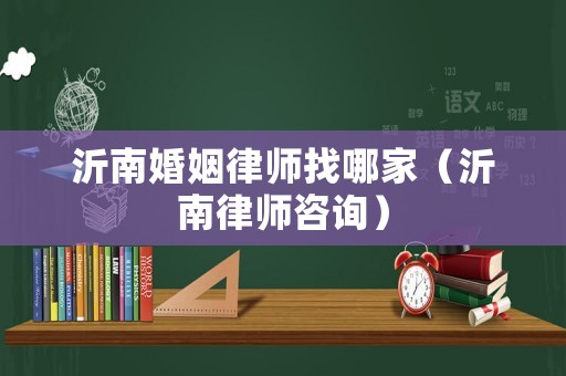 沂南婚姻律師找哪家（沂南律師咨詢）