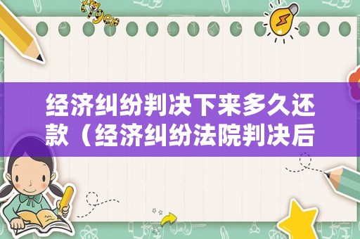 經濟糾紛判決下來多久還款（經濟糾紛法院判決后多久能拿到錢）