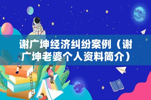 謝廣坤經濟糾紛案例（謝廣坤老婆個人資料簡介）