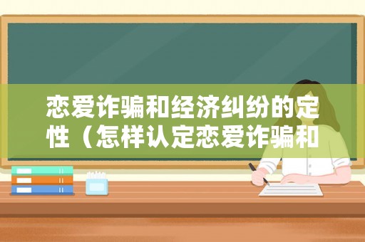 戀愛詐騙和經濟糾紛的定性（怎樣認定戀愛詐騙和經濟糾紛）