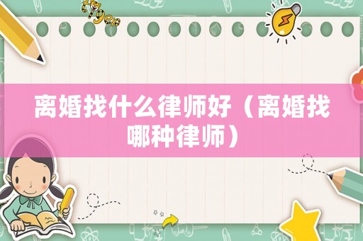 離婚找什么律師好（離婚找哪種律師）