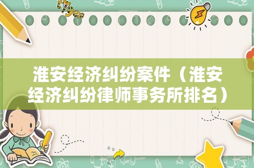 淮安經濟糾紛案件（淮安經濟糾紛律師事務所排名）