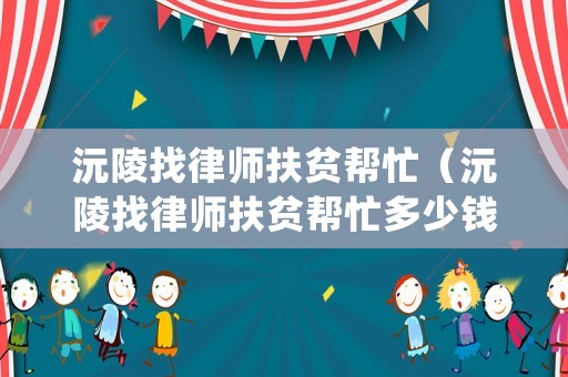 沅陵找律師扶貧幫忙（沅陵找律師扶貧幫忙多少錢）