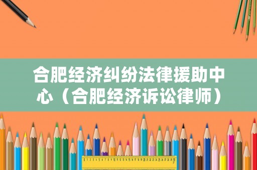 合肥經(jīng)濟糾紛法律援助中心（合肥經(jīng)濟訴訟律師）
